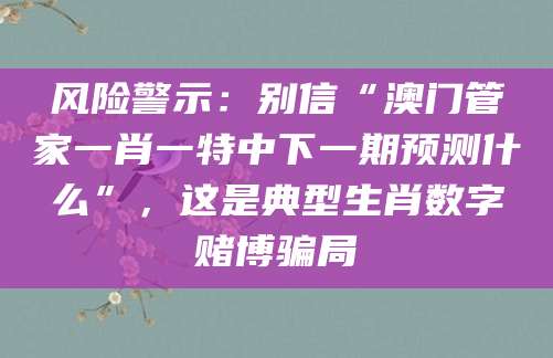风险警示：别信“澳门管家一肖一特中下一期预测什么”，这是典型生肖数字赌博骗局