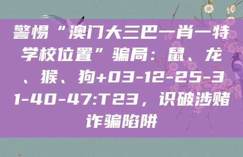 警惕“澳门大三巴一肖一特学校位置”骗局：鼠、龙、猴、狗+03-12-25-31-40-47:T23，识破涉赌诈骗陷阱