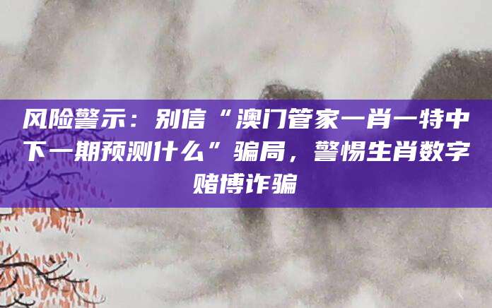 风险警示：别信“澳门管家一肖一特中下一期预测什么”骗局，警惕生肖数字赌博诈骗