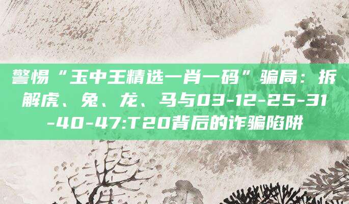 警惕“玉中王精选一肖一码”骗局：拆解虎、兔、龙、马与03-12-25-31-40-47:T20背后的诈骗陷阱