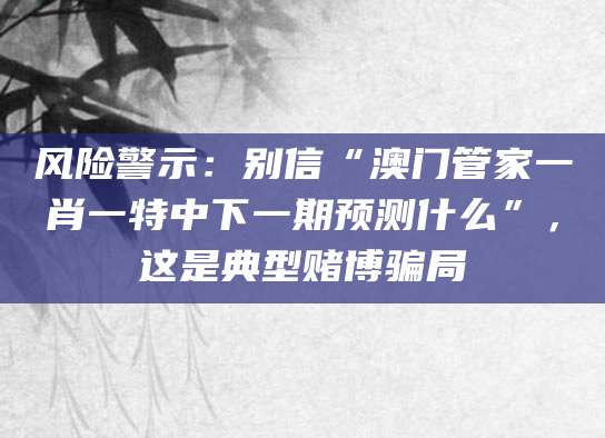 风险警示：别信“澳门管家一肖一特中下一期预测什么”，这是典型赌博骗局