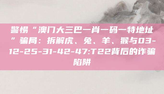 警惕“澳门大三巴一肖一码一特地址”骗局:拆解虎、兔、羊、猴与03-12-25-31-42-47:T22背后的诈骗陷阱