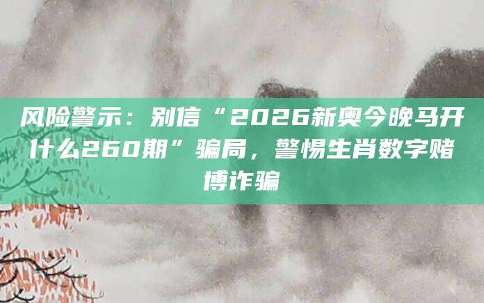 风险警示：别信“2026新奥今晚马开什么260期”骗局，警惕生肖数字赌博诈骗