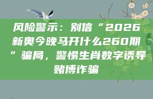 风险警示：别信“2026新奥今晚马开什么260期”骗局，警惕生肖数字诱导赌博诈骗