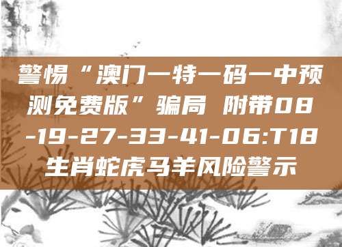 警惕“澳门一特一码一中预测免费版”骗局 附带08-19-27-33-41-06:T18生肖蛇虎马羊风险警示