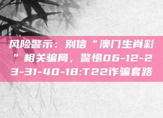 风险警示：别信“澳门生肖彩”相关骗局，警惕06-12-23-31-40-18:T22诈骗套路