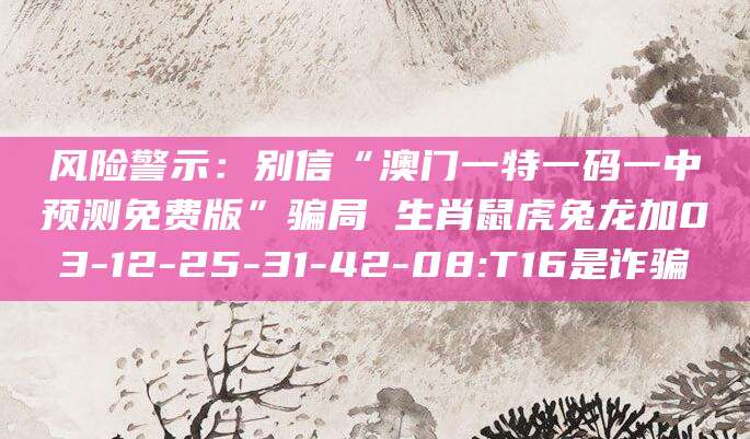 风险警示：别信“澳门一特一码一中预测免费版”骗局 生肖鼠虎兔龙加03-12-25-31-42-08:T16是诈骗