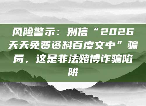 风险警示：别信“2026天天免费资料百度文中”骗局，这是非法赌博诈骗陷阱