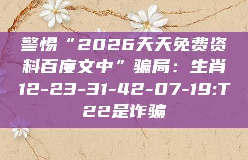 警惕“2026天天免费资料百度文中”骗局：生肖12-23-31-42-07-19:T22是诈骗