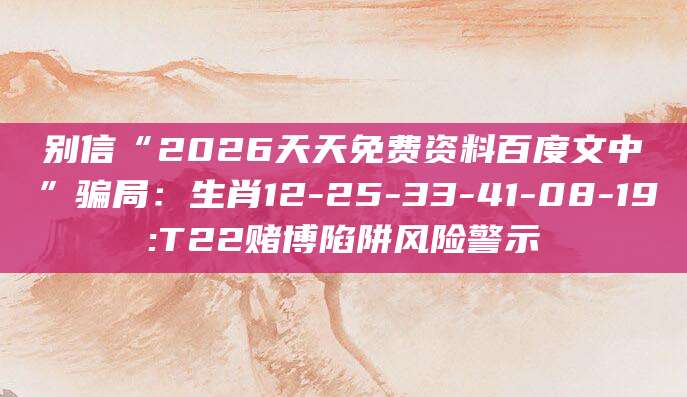 别信“2026天天免费资料百度文中”骗局：生肖12-25-33-41-08-19:T22赌博陷阱风险警示
