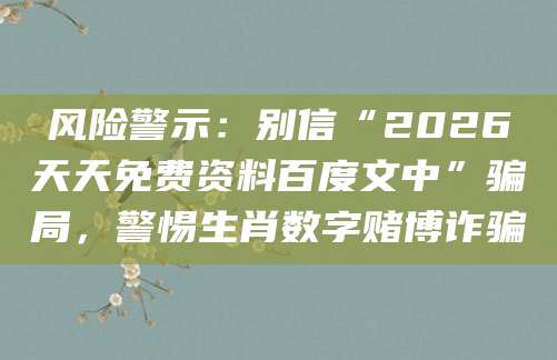 风险警示：别信“2026天天免费资料百度文中”骗局，警惕生肖数字赌博诈骗