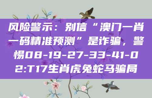 风险警示：别信“澳门一肖一码精准预测”是诈骗，警惕08-19-27-33-41-02:T17生肖虎兔蛇马骗局
