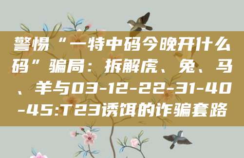 警惕“一特中码今晚开什么码”骗局:拆解虎、兔、马、羊与03-12-22-31-40-45:T23诱饵的诈骗套路