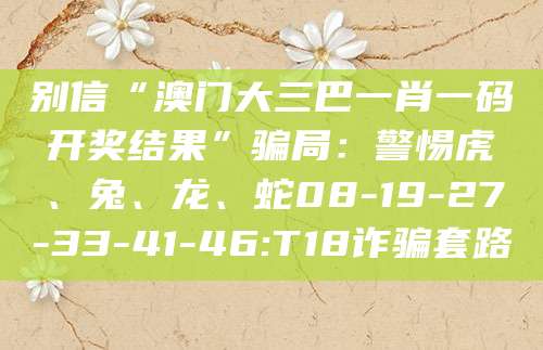 别信“澳门大三巴一肖一码开奖结果”骗局：警惕虎、兔、龙、蛇08-19-27-33-41-46:T18诈骗套路