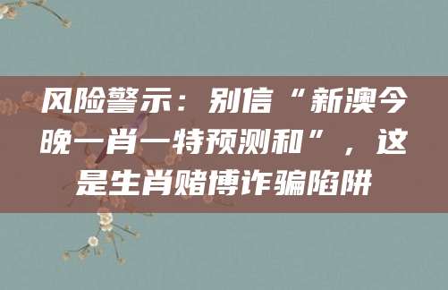 风险警示：别信“新澳今晚一肖一特预测和”，这是生肖赌博诈骗陷阱