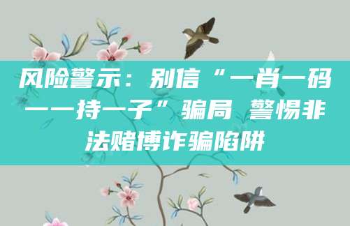 风险警示：别信“一肖一码一一持一子”骗局 警惕非法赌博诈骗陷阱