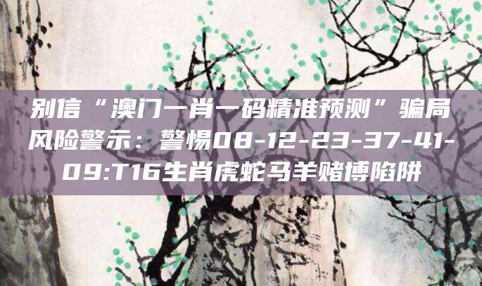 别信“澳门一肖一码精准预测”骗局风险警示：警惕08-12-23-37-41-09:T16生肖虎蛇马羊赌博陷阱