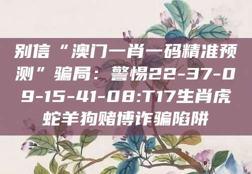 别信“澳门一肖一码精准预测”骗局：警惕22-37-09-15-41-08:T17生肖虎蛇羊狗赌博诈骗陷阱