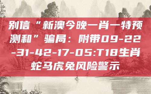 别信“新澳今晚一肖一特预测和”骗局：附带09-22-31-42-17-05:T18生肖蛇马虎兔风险警示