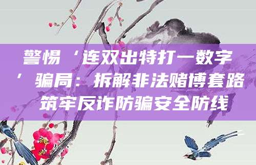 警惕‘连双出特打一数字’骗局：拆解非法赌博套路 筑牢反诈防骗安全防线