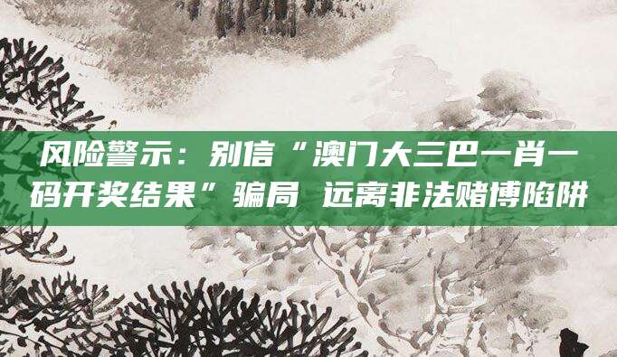 风险警示：别信“澳门大三巴一肖一码开奖结果”骗局 远离非法赌博陷阱