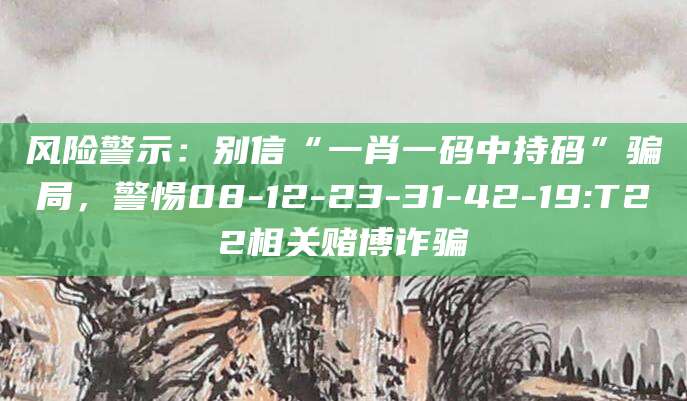风险警示：别信“一肖一码中持码”骗局，警惕08-12-23-31-42-19:T22相关赌博诈骗