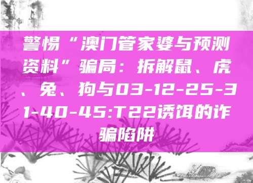 警惕“澳门管家婆与预测资料”骗局：拆解鼠、虎、兔、狗与03-12-25-31-40-45:T22诱饵的诈骗陷阱
