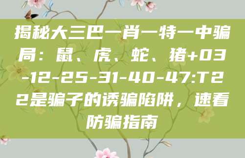 揭秘大三巴一肖一特一中骗局：鼠、虎、蛇、猪+03-12-25-31-40-47:T22是骗子的诱骗陷阱，速看防骗指南