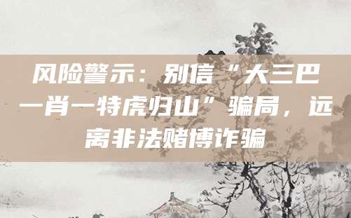 风险警示：别信“大三巴一肖一特虎归山”骗局，远离非法赌博诈骗