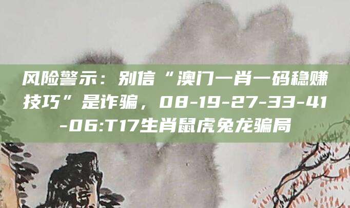 风险警示：别信“澳门一肖一码稳赚技巧”是诈骗，08-19-27-33-41-06:T17生肖鼠虎兔龙骗局