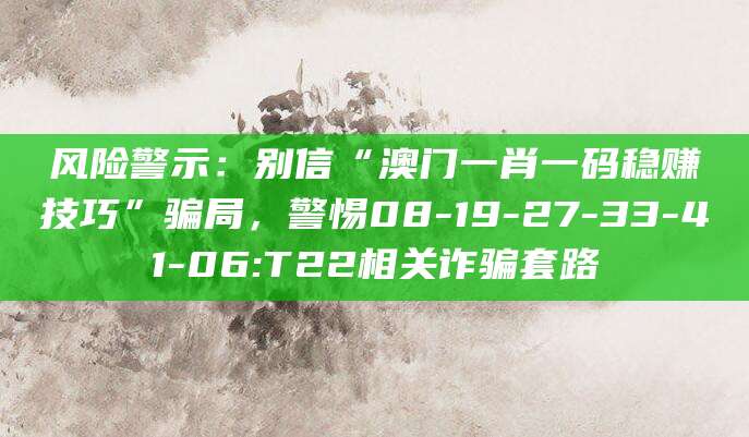风险警示：别信“澳门一肖一码稳赚技巧”骗局，警惕08-19-27-33-41-06:T22相关诈骗套路