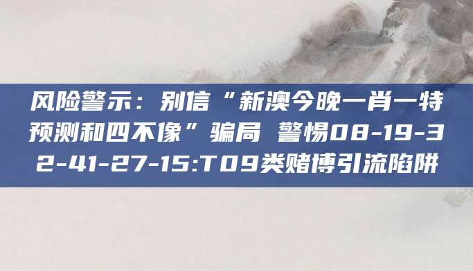 风险警示：别信“新澳今晚一肖一特预测和四不像”骗局 警惕08-19-32-41-27-15:T09类赌博引流陷阱