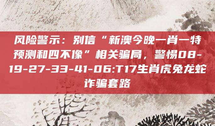 风险警示：别信“新澳今晚一肖一特预测和四不像”相关骗局，警惕08-19-27-33-41-06:T17生肖虎兔龙蛇诈骗套路