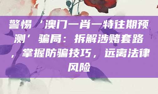 警惕‘澳门一肖一特往期预测’骗局：拆解涉赌套路，掌握防骗技巧，远离法律风险
