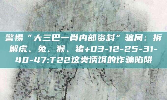 警惕“大三巴一肖内部资料”骗局:拆解虎、兔、猴、猪+03-12-25-31-40-47:T22这类诱饵的诈骗陷阱