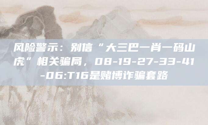 风险警示：别信“大三巴一肖一码山虎”相关骗局，08-19-27-33-41-06:T16是赌博诈骗套路