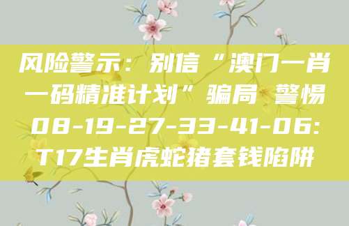 风险警示：别信“澳门一肖一码精准计划”骗局 警惕08-19-27-33-41-06:T17生肖虎蛇猪套钱陷阱