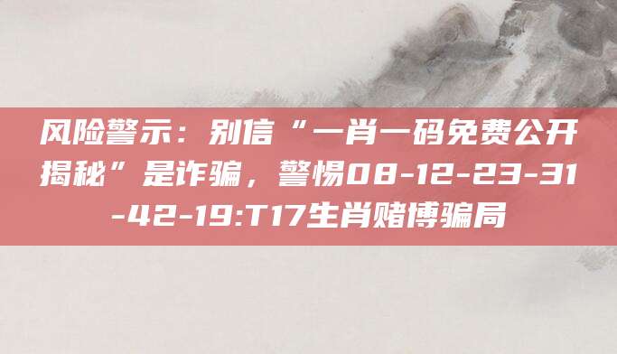 风险警示：别信“一肖一码免费公开揭秘”是诈骗，警惕08-12-23-31-42-19:T17生肖赌博骗局
