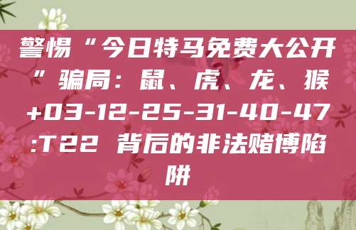 警惕“今日特马免费大公开”骗局：鼠、虎、龙、猴+03-12-25-31-40-47:T22 背后的非法赌博陷阱