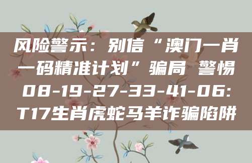 风险警示：别信“澳门一肖一码精准计划”骗局 警惕08-19-27-33-41-06:T17生肖虎蛇马羊诈骗陷阱