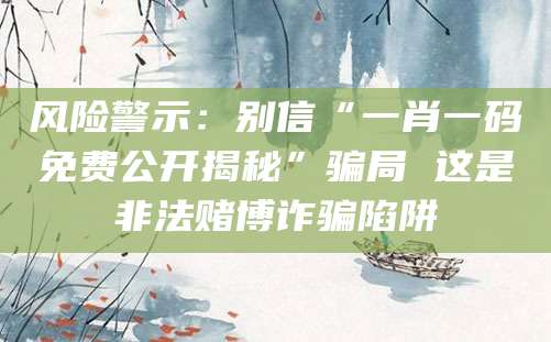 风险警示：别信“一肖一码免费公开揭秘”骗局 这是非法赌博诈骗陷阱