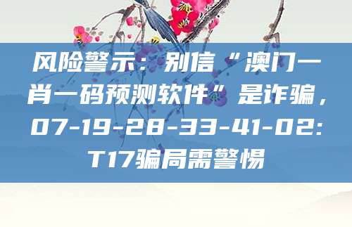 风险警示：别信“澳门一肖一码预测软件”是诈骗，07-19-28-33-41-02:T17骗局需警惕