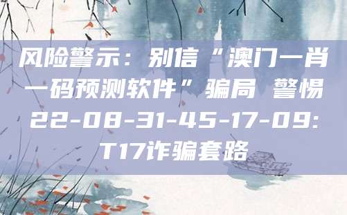 风险警示：别信“澳门一肖一码预测软件”骗局 警惕22-08-31-45-17-09:T17诈骗套路