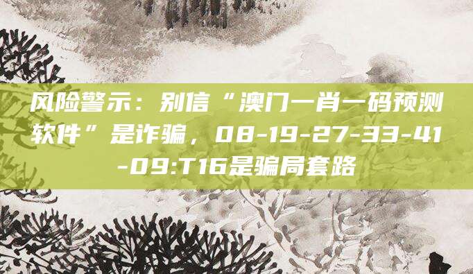 风险警示：别信“澳门一肖一码预测软件”是诈骗，08-19-27-33-41-09:T16是骗局套路