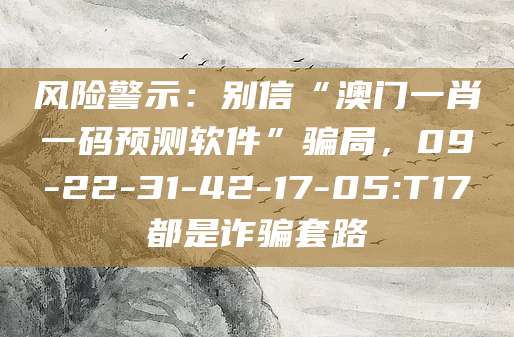 风险警示：别信“澳门一肖一码预测软件”骗局，09-22-31-42-17-05:T17都是诈骗套路
