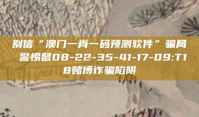 别信“澳门一肖一码预测软件”骗局 警惕鼠08-22-35-41-17-09:T18赌博诈骗陷阱