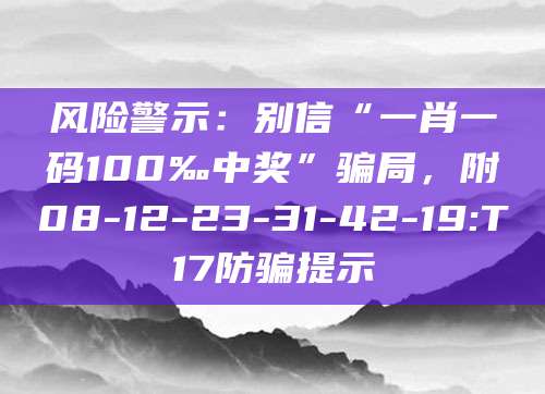 风险警示：别信“一肖一码100‰中奖”骗局，附08-12-23-31-42-19:T17防骗提示