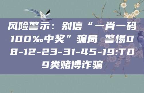 风险警示：别信“一肖一码100‰中奖”骗局 警惕08-12-23-31-45-19:T09类赌博诈骗