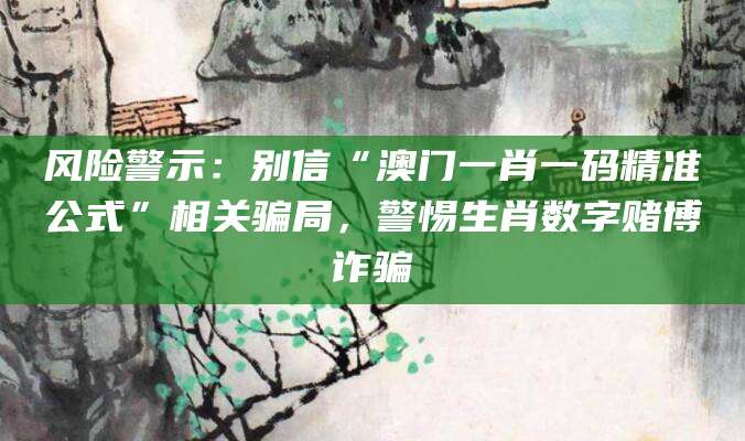 风险警示：别信“澳门一肖一码精准公式”相关骗局，警惕生肖数字赌博诈骗