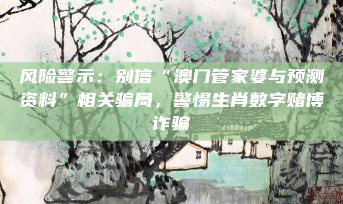 风险警示：别信“澳门管家婆与预测资料”相关骗局，警惕生肖数字赌博诈骗